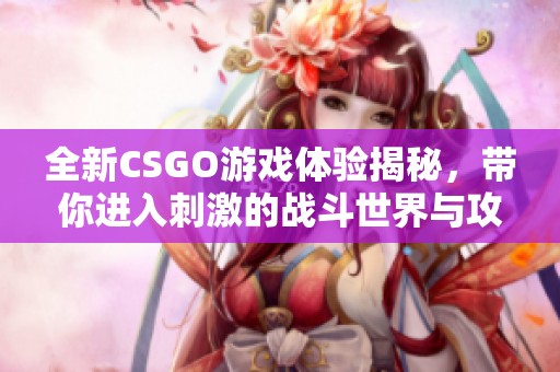 全新CSGO游戏体验揭秘，带你进入刺激的战斗世界与攻略大全