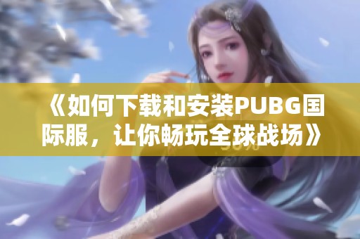 《如何下载和安装PUBG国际服，让你畅玩全球战场》