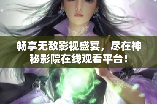 畅享无敌影视盛宴，尽在神秘影院在线观看平台！