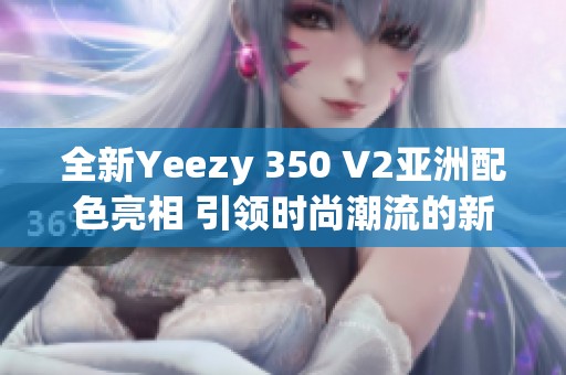 全新Yeezy 350 V2亚洲配色亮相 引领时尚潮流的新风尚