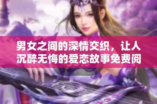 男女之间的深情交织，让人沉醉无悔的爱恋故事免费阅读