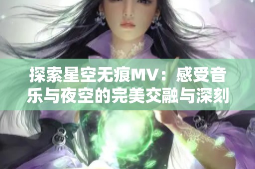 探索星空无痕MV：感受音乐与夜空的完美交融与深刻情感