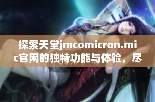 探索天堂jmcomicron.mic官网的独特功能与体验，尽享网络世界新机遇