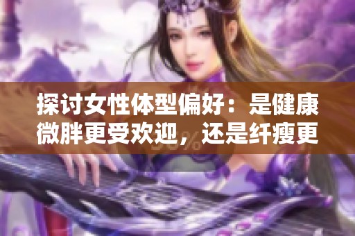 探讨女性体型偏好：是健康微胖更受欢迎，还是纤瘦更显魅力