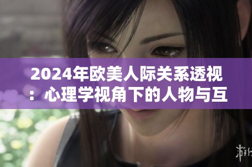 2024年欧美人际关系透视：心理学视角下的人物与互动分析
