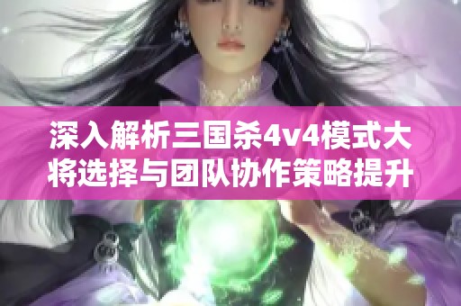 深入解析三国杀4v4模式大将选择与团队协作策略提升技巧