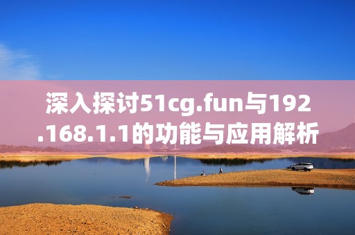 深入探讨51cg.fun与192.168.1.1的功能与应用解析