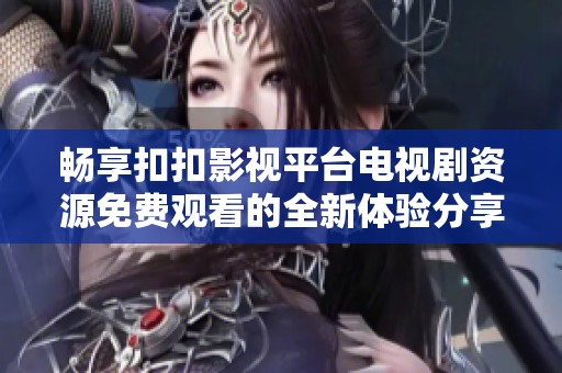 畅享扣扣影视平台电视剧资源免费观看的全新体验分享