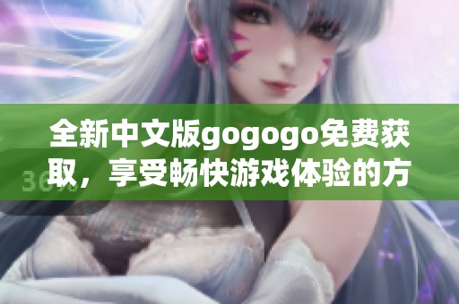 全新中文版gogogo免费获取，享受畅快游戏体验的方法揭秘