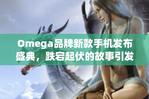 Omega品牌新款手机发布盛典，跌宕起伏的故事引发热议与关注