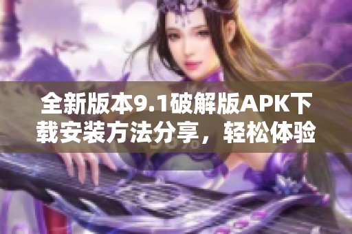 全新版本9.1破解版APK下载安装方法分享，轻松体验无限乐趣