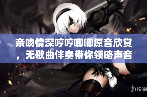 亲吻情深哼哼唧唧原音欣赏，无歌曲伴奏带你领略声音魅力