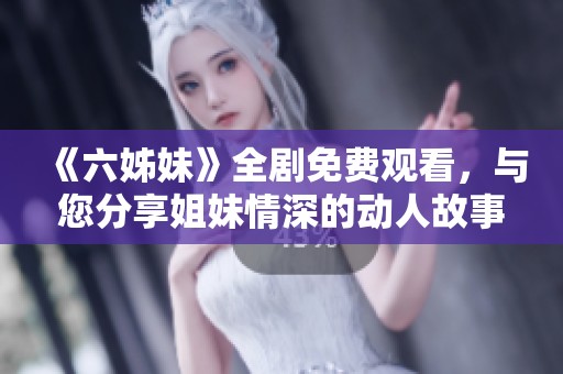 《六姊妹》全剧免费观看，与您分享姐妹情深的动人故事与精彩剧情