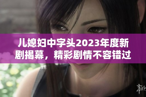 儿媳妇中字头2023年度新剧揭幕，精彩剧情不容错过的家庭剧。