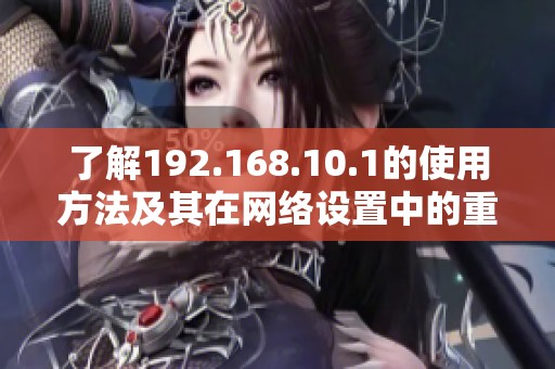 了解192.168.10.1的使用方法及其在网络设置中的重要性