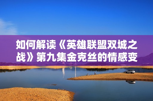 如何解读《英雄联盟双城之战》第九集金克丝的情感变迁与角色发展