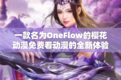 一款名为OneFlow的樱花动漫免费看动漫的全新体验分享