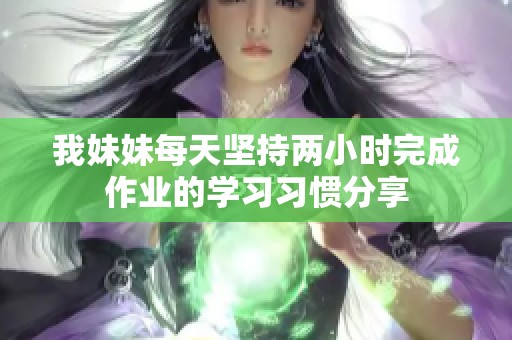 我妹妹每天坚持两小时完成作业的学习习惯分享