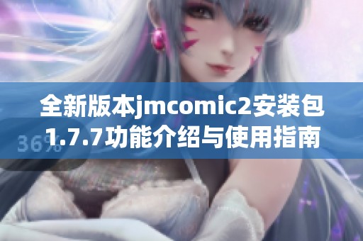 全新版本jmcomic2安装包1.7.7功能介绍与使用指南详解