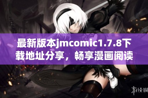 最新版本jmcomic1.7.8下载地址分享，畅享漫画阅读新体验秘诀揭秘