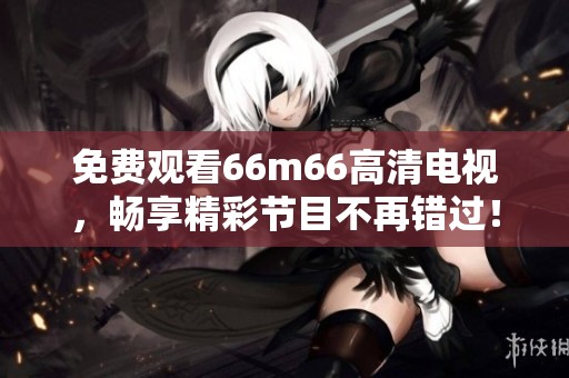 免费观看66m66高清电视，畅享精彩节目不再错过！