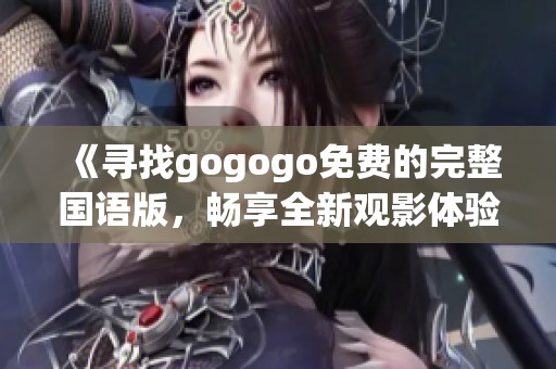 《寻找gogogo免费的完整国语版，畅享全新观影体验与精彩内容》