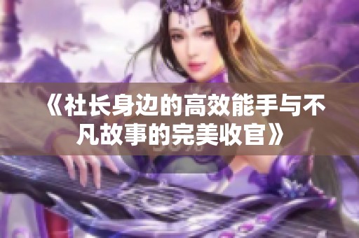 《社长身边的高效能手与不凡故事的完美收官》