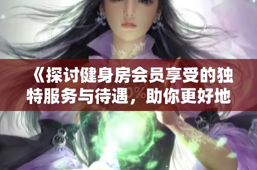 《探讨健身房会员享受的独特服务与待遇，助你更好地锻炼身体》