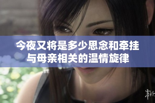 今夜又将是多少思念和牵挂与母亲相关的温情旋律