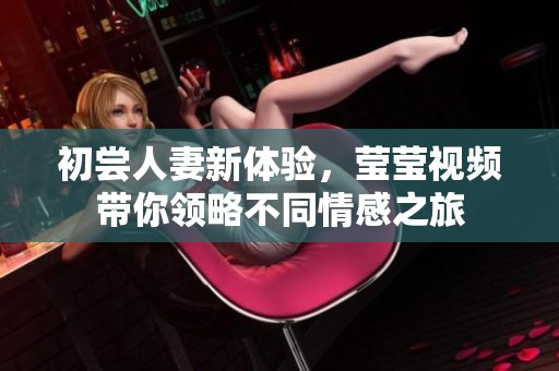 初尝人妻新体验，莹莹视频带你领略不同情感之旅