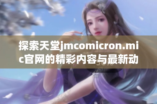 探索天堂jmcomicron.mic官网的精彩内容与最新动态，尽在此处分享与发现