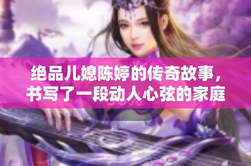 绝品儿媳陈婷的传奇故事，书写了一段动人心弦的家庭情感历程