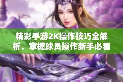 精彩手游2K操作技巧全解析，掌握球员操作新手必看指南