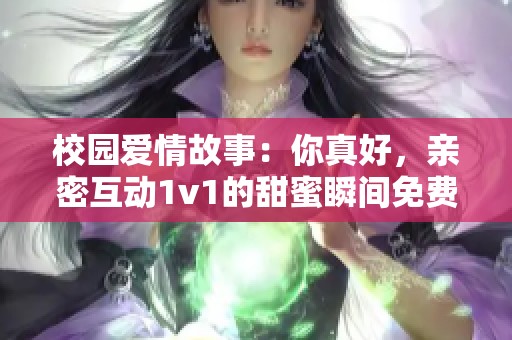 校园爱情故事：你真好，亲密互动1v1的甜蜜瞬间免费阅读