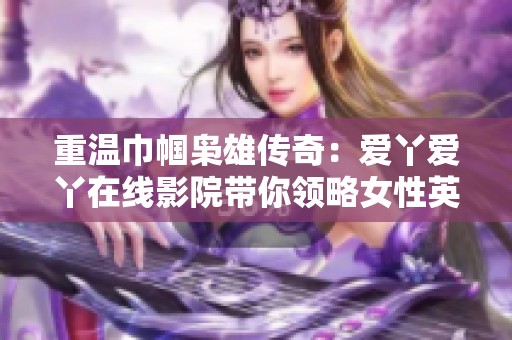 重温巾帼枭雄传奇：爱丫爱丫在线影院带你领略女性英雄的风采与奋斗历程