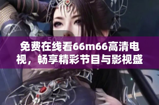 免费在线看66m66高清电视，畅享精彩节目与影视盛宴