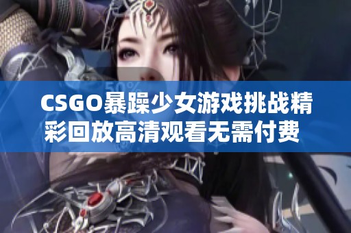 CSGO暴躁少女游戏挑战精彩回放高清观看无需付费 