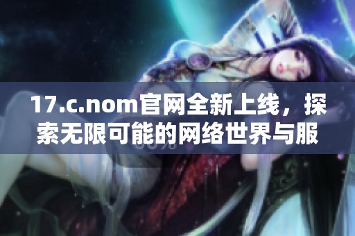 17.c.nom官网全新上线，探索无限可能的网络世界与服务平台