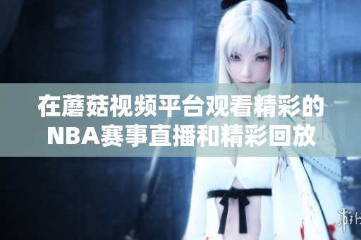 在蘑菇视频平台观看精彩的NBA赛事直播和精彩回放