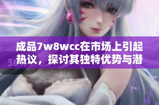 成品7w8wcc在市场上引起热议，探讨其独特优势与潜在挑战