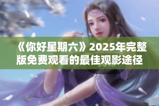 《你好星期六》2025年完整版免费观看的最佳观影途径与推荐