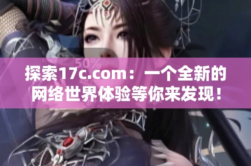 探索17c.com：一个全新的网络世界体验等你来发现！