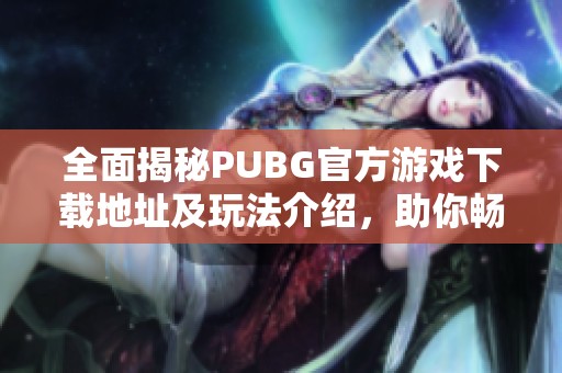 全面揭秘PUBG官方游戏下载地址及玩法介绍，助你畅享战斗乐趣