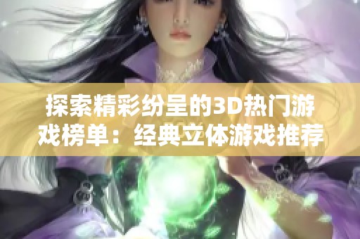 探索精彩纷呈的3D热门游戏榜单：经典立体游戏推荐与回顾