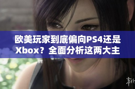 欧美玩家到底偏向PS4还是Xbox？全面分析这两大主机的优缺点