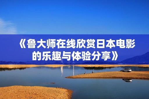 《鲁大师在线欣赏日本电影的乐趣与体验分享》