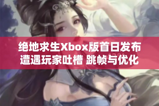 绝地求生Xbox版首日发布遭遇玩家吐槽 跳帧与优化问题引发热议