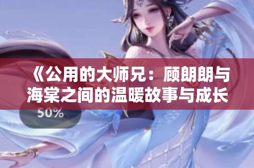 《公用的大师兄：顾朗朗与海棠之间的温暖故事与成长历程》