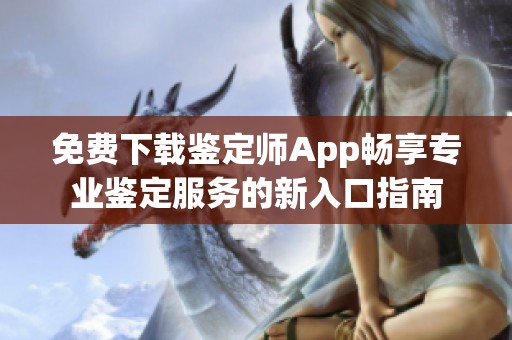 免费下载鉴定师App畅享专业鉴定服务的新入口指南