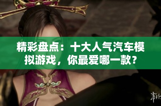精彩盘点：十大人气汽车模拟游戏，你最爱哪一款？
